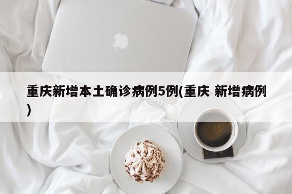重庆新增本土确诊病例5例(重庆 新增病例)
