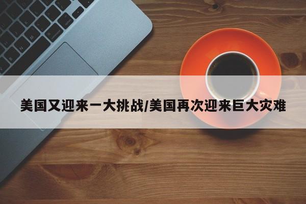 美国又迎来一大挑战/美国再次迎来巨大灾难