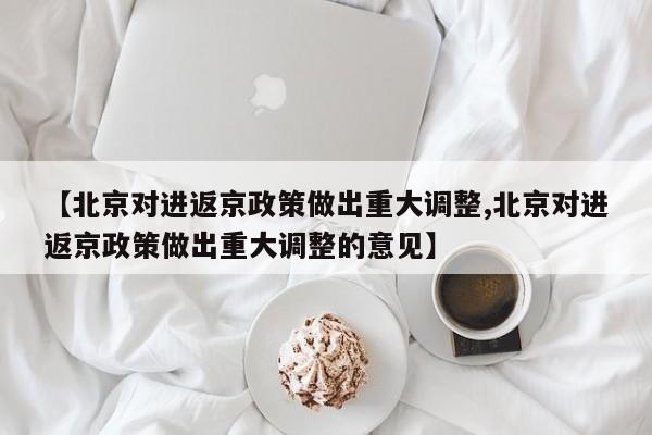 【北京对进返京政策做出重大调整,北京对进返京政策做出重大调整的意见】