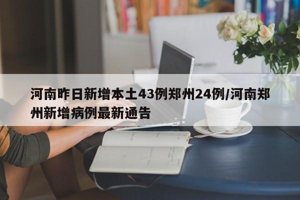 河南昨日新增本土43例郑州24例/河南郑州新增病例最新通告