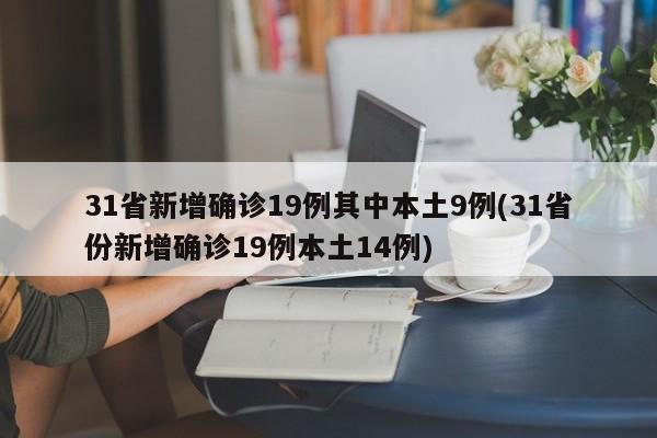 31省新增确诊19例其中本土9例(31省份新增确诊19例本土14例)