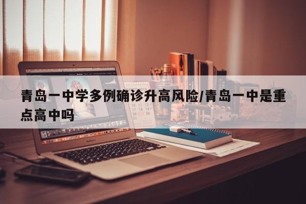 青岛一中学多例确诊升高风险/青岛一中是重点高中吗