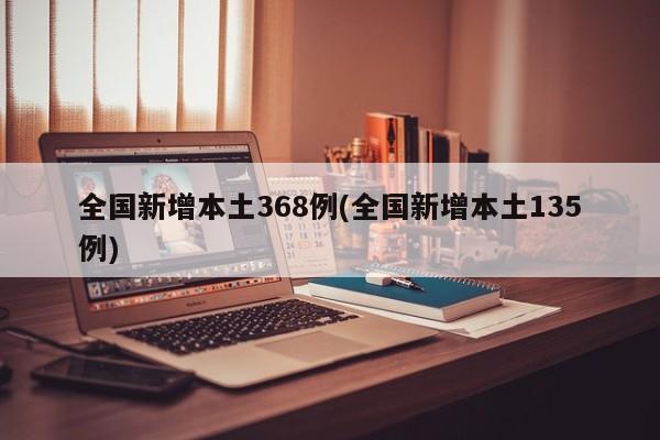 全国新增本土368例(全国新增本土135例)