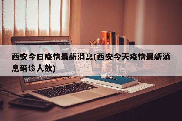 西安今日疫情最新消息(西安今天疫情最新消息确诊人数)