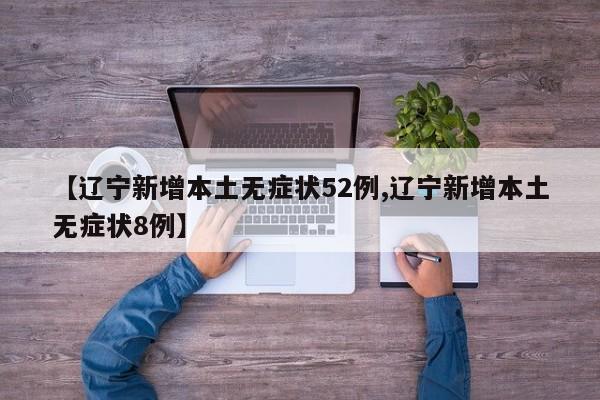 【辽宁新增本土无症状52例,辽宁新增本土无症状8例】