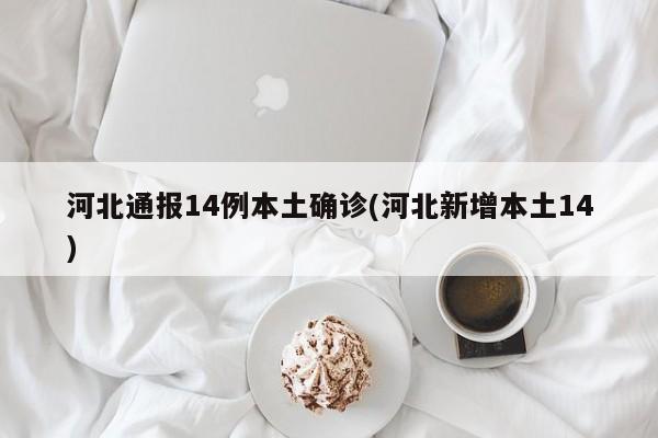 河北通报14例本土确诊(河北新增本土14)