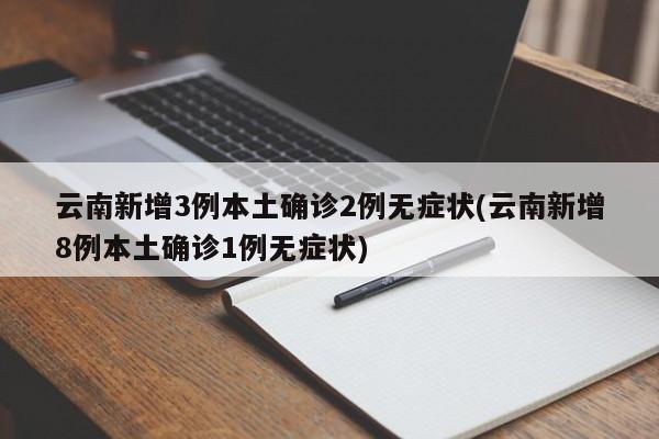 云南新增3例本土确诊2例无症状(云南新增8例本土确诊1例无症状)