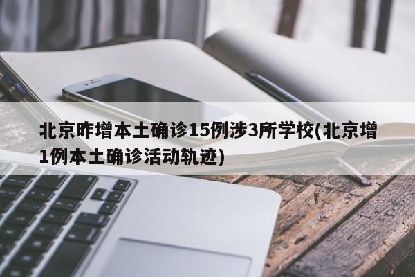 北京昨增本土确诊15例涉3所学校(北京增1例本土确诊活动轨迹)