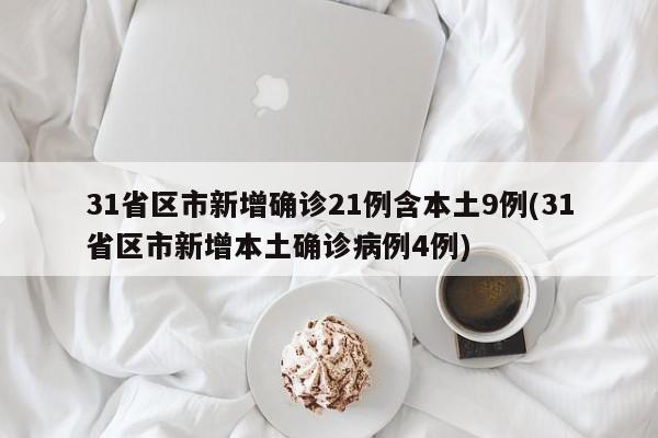 31省区市新增确诊21例含本土9例(31省区市新增本土确诊病例4例)