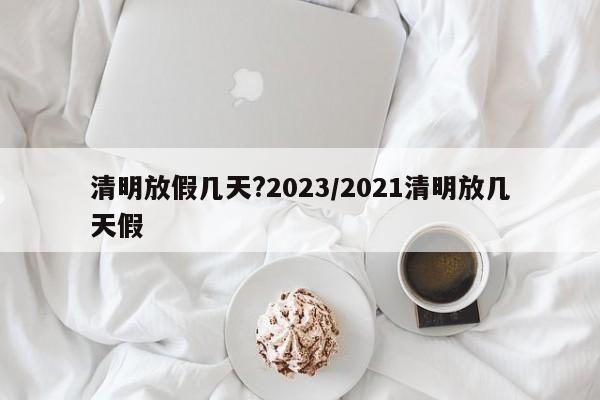 清明放假几天?2023/2021清明放几天假