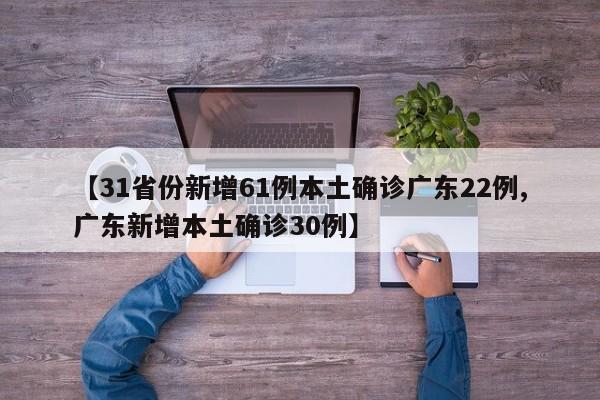 【31省份新增61例本土确诊广东22例,广东新增本土确诊30例】