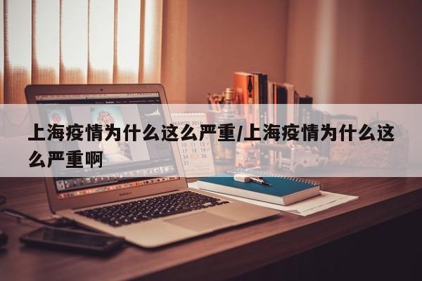 上海疫情为什么这么严重/上海疫情为什么这么严重啊