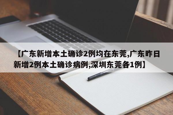 【广东新增本土确诊2例均在东莞,广东昨日新增2例本土确诊病例,深圳东莞各1例】