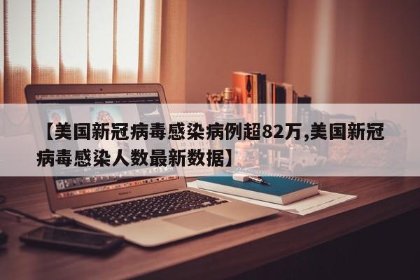 【美国新冠病毒感染病例超82万,美国新冠病毒感染人数最新数据】