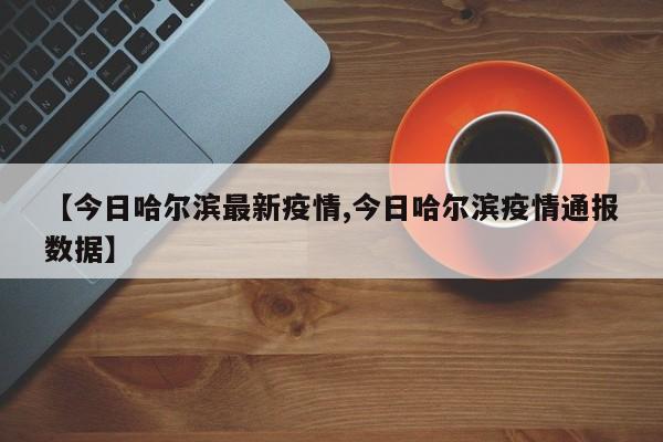 【今日哈尔滨最新疫情,今日哈尔滨疫情通报数据】