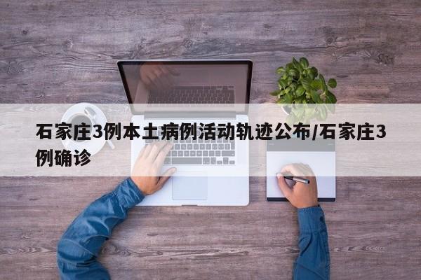 石家庄3例本土病例活动轨迹公布/石家庄3例确诊