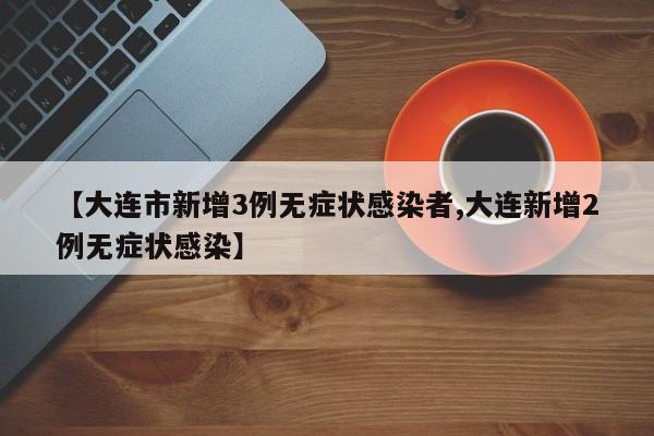 【大连市新增3例无症状感染者,大连新增2例无症状感染】