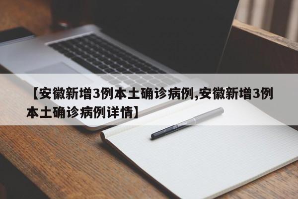 【安徽新增3例本土确诊病例,安徽新增3例本土确诊病例详情】