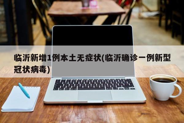 临沂新增1例本土无症状(临沂确诊一例新型冠状病毒)