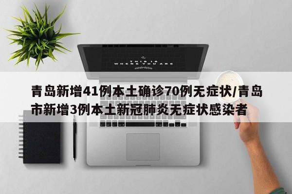 青岛新增41例本土确诊70例无症状/青岛市新增3例本土新冠肺炎无症状感染者