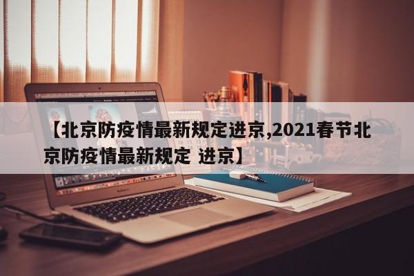 【北京防疫情最新规定进京,2021春节北京防疫情最新规定 进京】