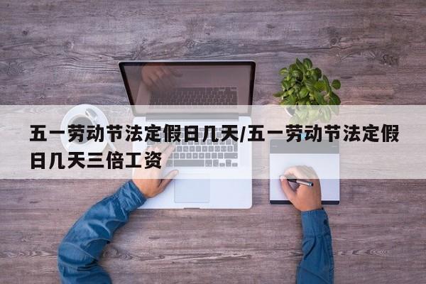 五一劳动节法定假日几天/五一劳动节法定假日几天三倍工资
