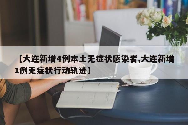 【大连新增4例本土无症状感染者,大连新增1例无症状行动轨迹】
