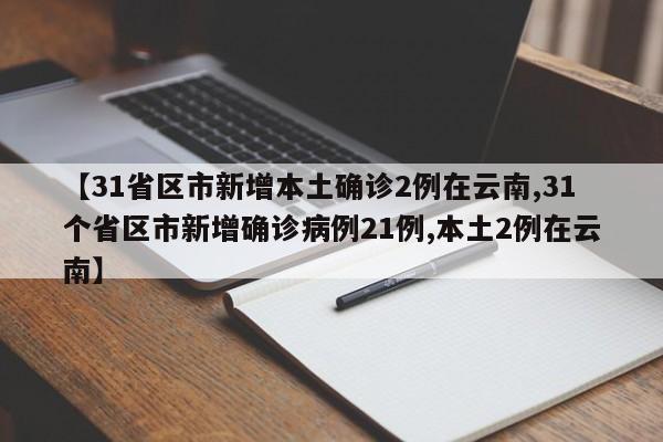 【31省区市新增本土确诊2例在云南,31个省区市新增确诊病例21例,本土2例在云南】