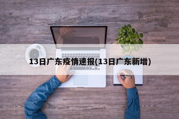13日广东疫情速报(13日广东新增)