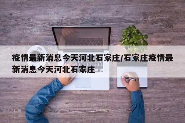 疫情最新消息今天河北石家庄/石家庄疫情最新消息今天河北石家庄