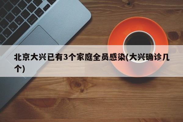 北京大兴已有3个家庭全员感染(大兴确诊几个)