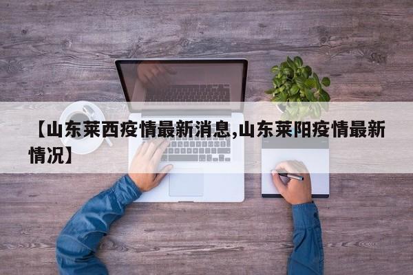 【山东莱西疫情最新消息,山东莱阳疫情最新情况】