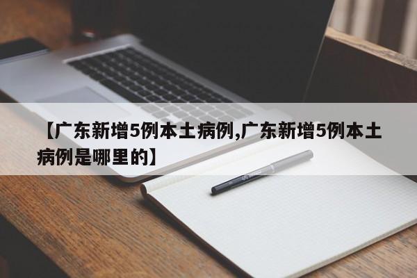 【广东新增5例本土病例,广东新增5例本土病例是哪里的】