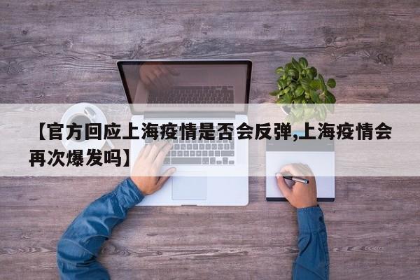 【官方回应上海疫情是否会反弹,上海疫情会再次爆发吗】