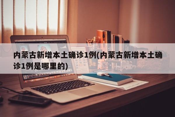 内蒙古新增本土确诊1例(内蒙古新增本土确诊1例是哪里的)