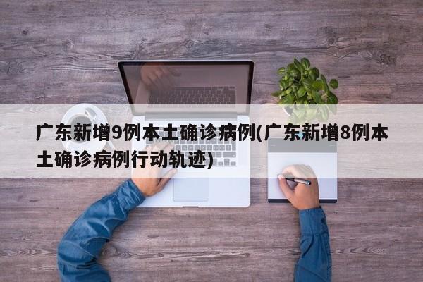 广东新增9例本土确诊病例(广东新增8例本土确诊病例行动轨迹)