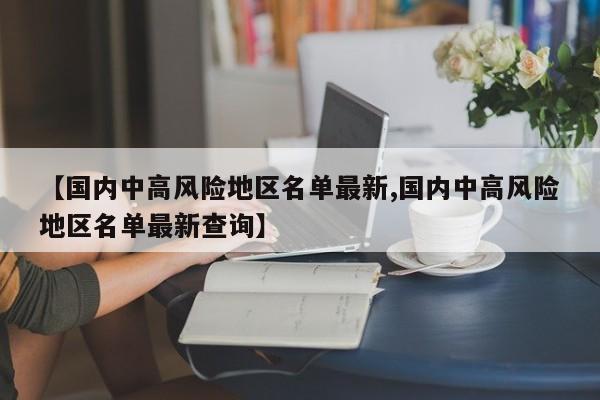 【国内中高风险地区名单最新,国内中高风险地区名单最新查询】