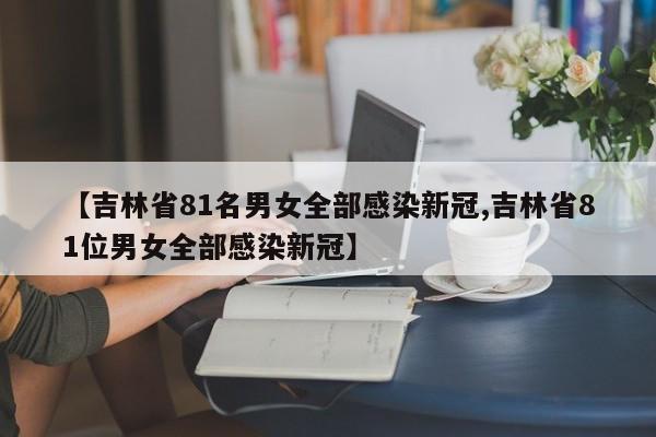 【吉林省81名男女全部感染新冠,吉林省81位男女全部感染新冠】