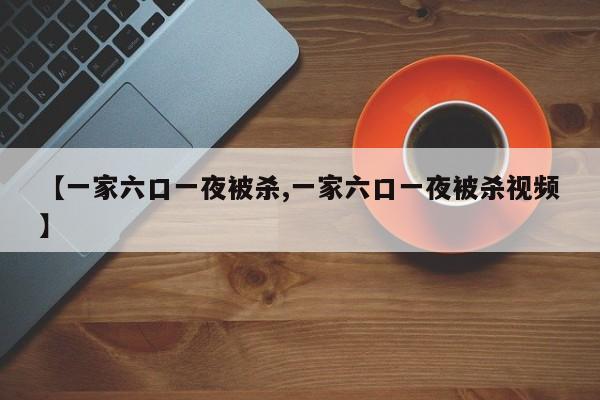 【一家六口一夜被杀,一家六口一夜被杀视频】