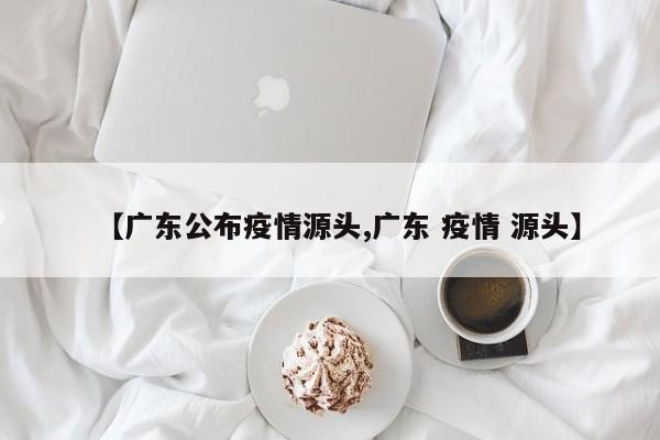 【广东公布疫情源头,广东 疫情 源头】