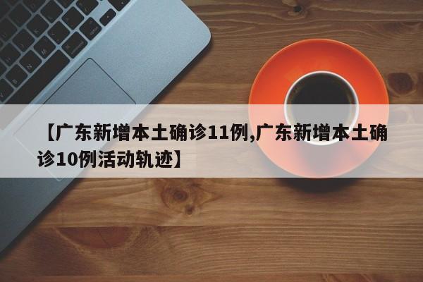 【广东新增本土确诊11例,广东新增本土确诊10例活动轨迹】