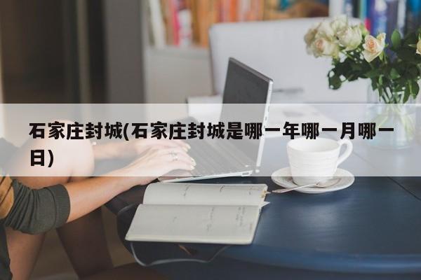 石家庄封城(石家庄封城是哪一年哪一月哪一日)