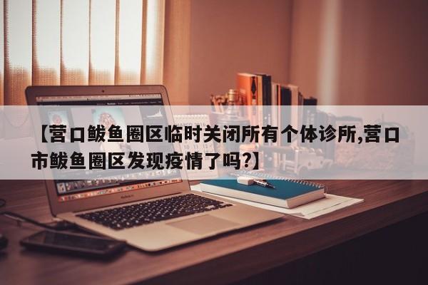【营口鲅鱼圈区临时关闭所有个体诊所,营口市鲅鱼圈区发现疫情了吗?】