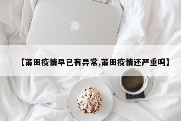 【莆田疫情早已有异常,莆田疫情还严重吗】