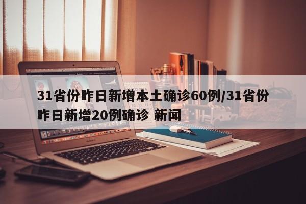 31省份昨日新增本土确诊60例/31省份昨日新增20例确诊 新闻