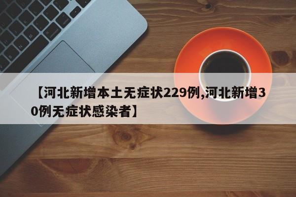 【河北新增本土无症状229例,河北新增30例无症状感染者】