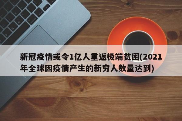 新冠疫情或令1亿人重返极端贫困(2021年全球因疫情产生的新穷人数量达到)