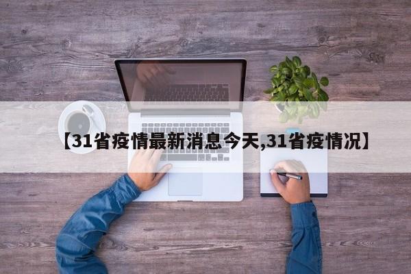 【31省疫情最新消息今天,31省疫情况】