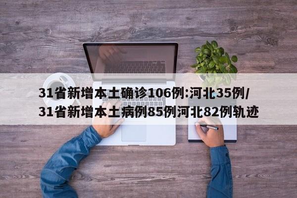 31省新增本土确诊106例:河北35例/31省新增本土病例85例河北82例轨迹