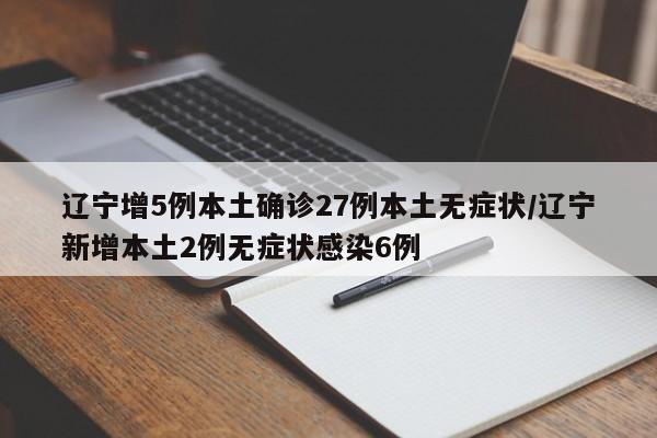 辽宁增5例本土确诊27例本土无症状/辽宁新增本土2例无症状感染6例